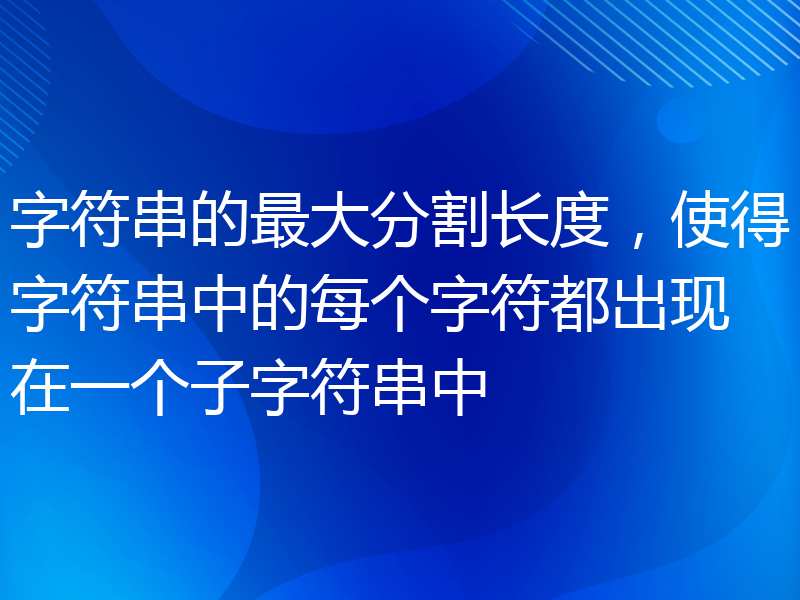 字符串的最大分割长度，使得字符串中的每个字符都出现在一个子字符串中