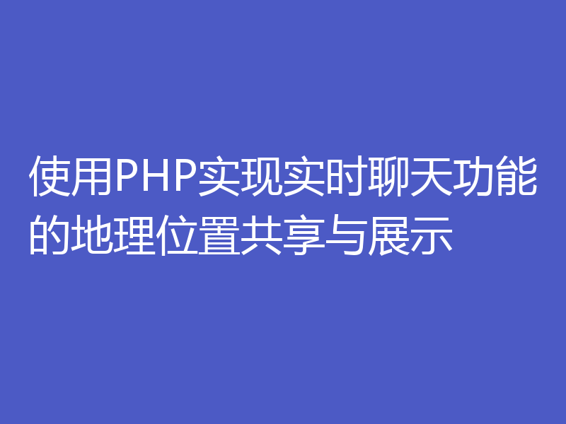 使用PHP实现实时聊天功能的地理位置共享与展示