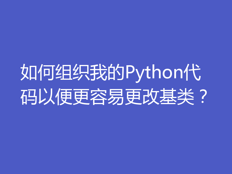 如何组织我的Python代码以便更容易更改基类？