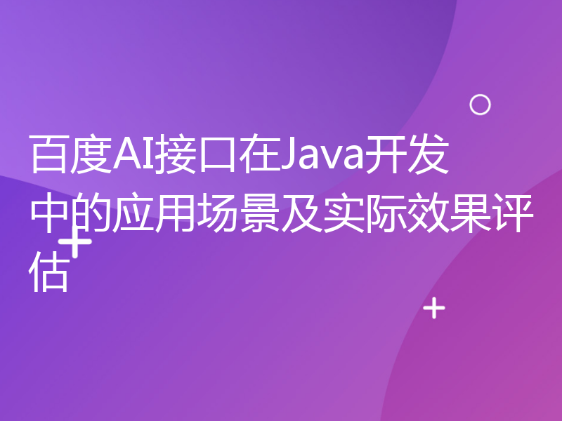 百度AI接口在Java开发中的应用场景及实际效果评估