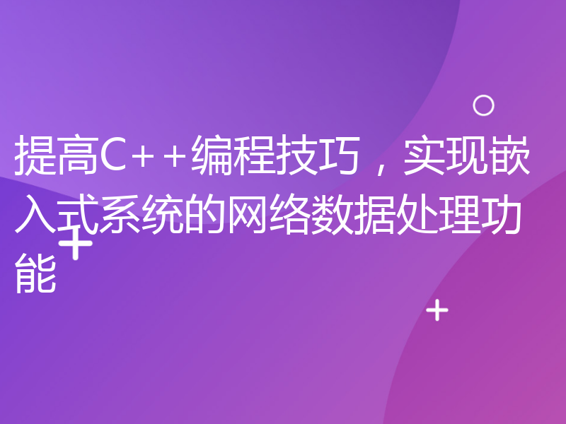 提高C++编程技巧，实现嵌入式系统的网络数据处理功能