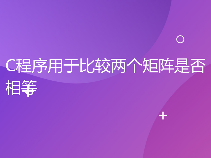 C程序用于比较两个矩阵是否相等