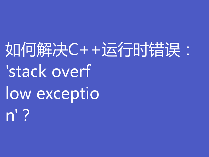 如何解决C++运行时错误：'stack overflow exception'？