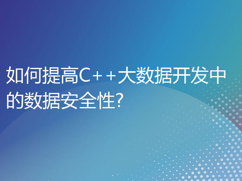 如何提高C++大数据开发中的数据安全性?