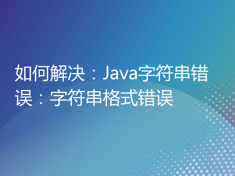 如何解决：Java字符串错误：字符串格式错误