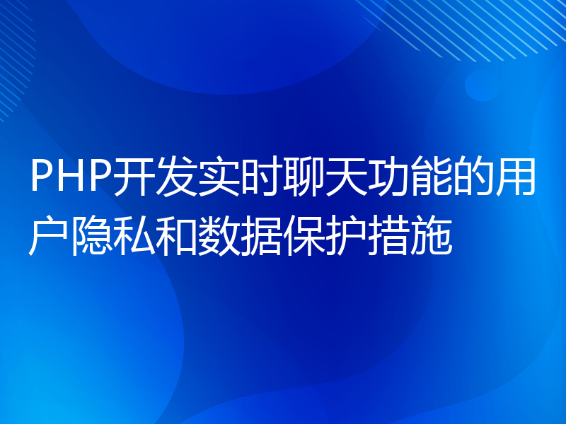 PHP开发实时聊天功能的用户隐私和数据保护措施