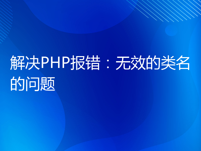 解决PHP报错：无效的类名的问题