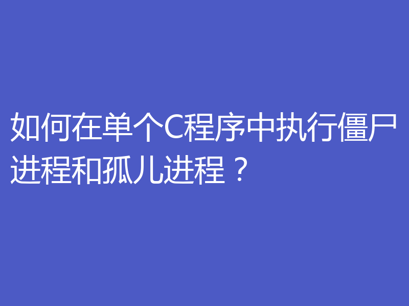 如何在单个C程序中执行僵尸进程和孤儿进程？