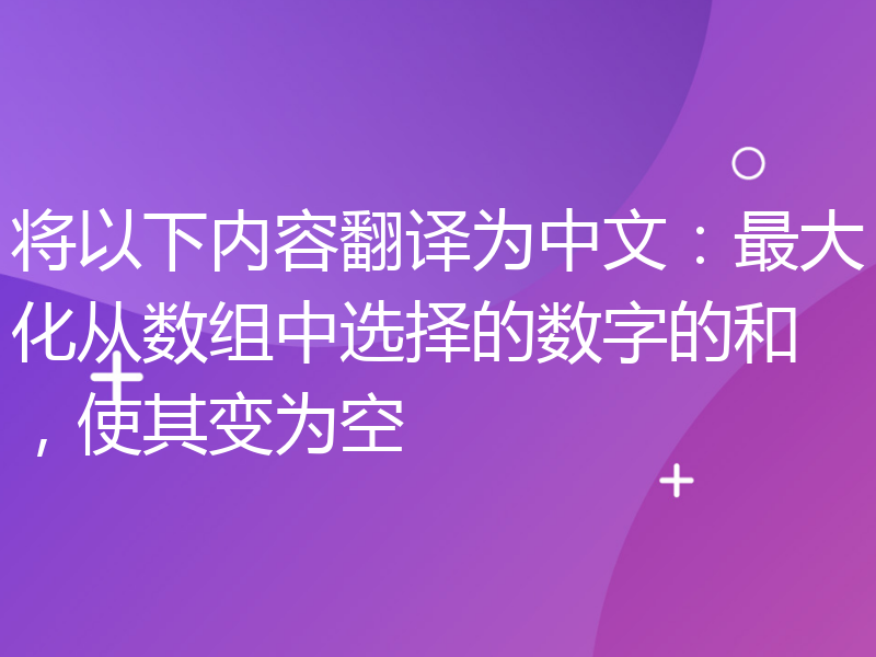 将以下内容翻译为中文：最大化从数组中选择的数字的和，使其变为空