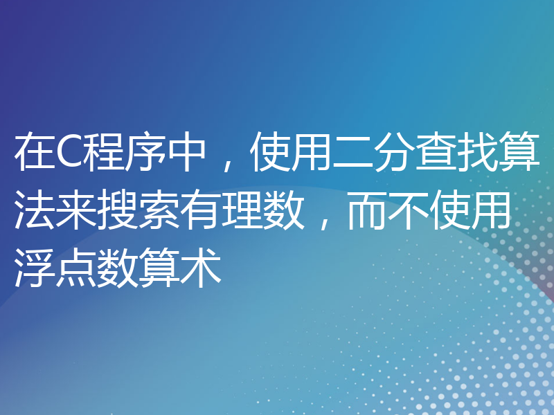 在C程序中，使用二分查找算法来搜索有理数，而不使用浮点数算术