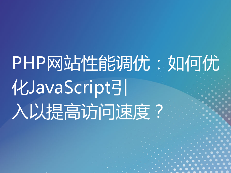 PHP网站性能调优：如何优化JavaScript引入以提高访问速度？