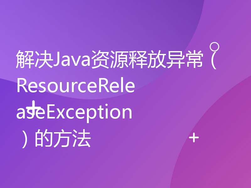 解决Java资源释放异常（ResourceReleaseException）的方法