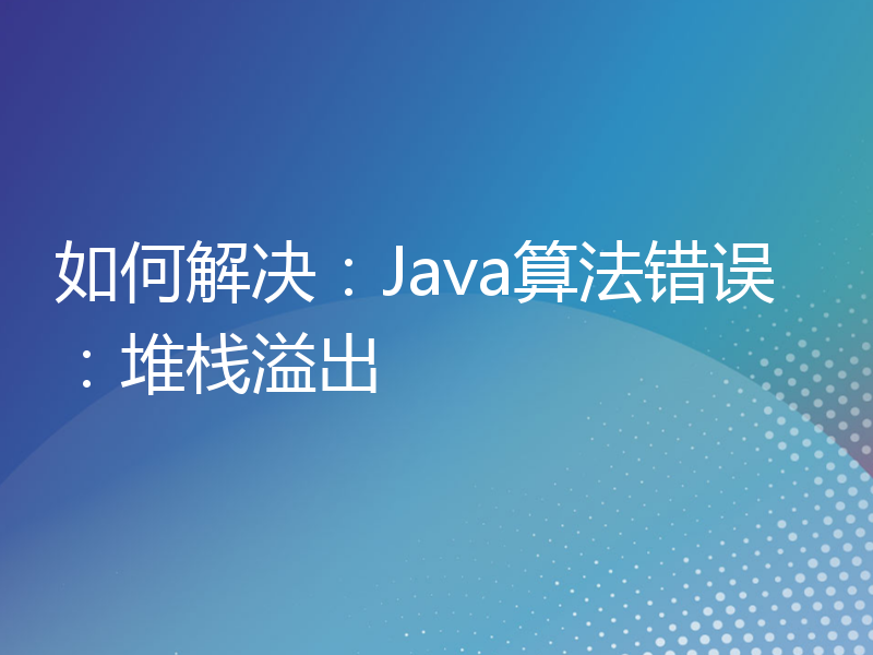 如何解决：Java算法错误：堆栈溢出