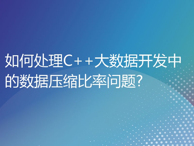 如何处理C++大数据开发中的数据压缩比率问题?