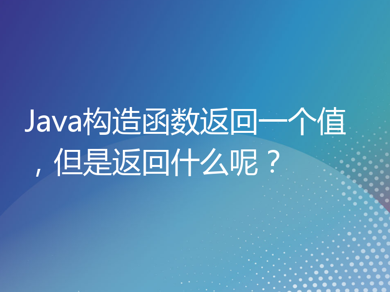 Java构造函数返回一个值，但是返回什么呢？