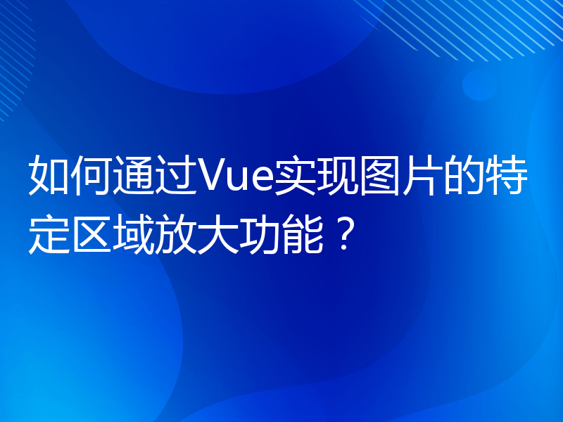 如何通过Vue实现图片的特定区域放大功能？