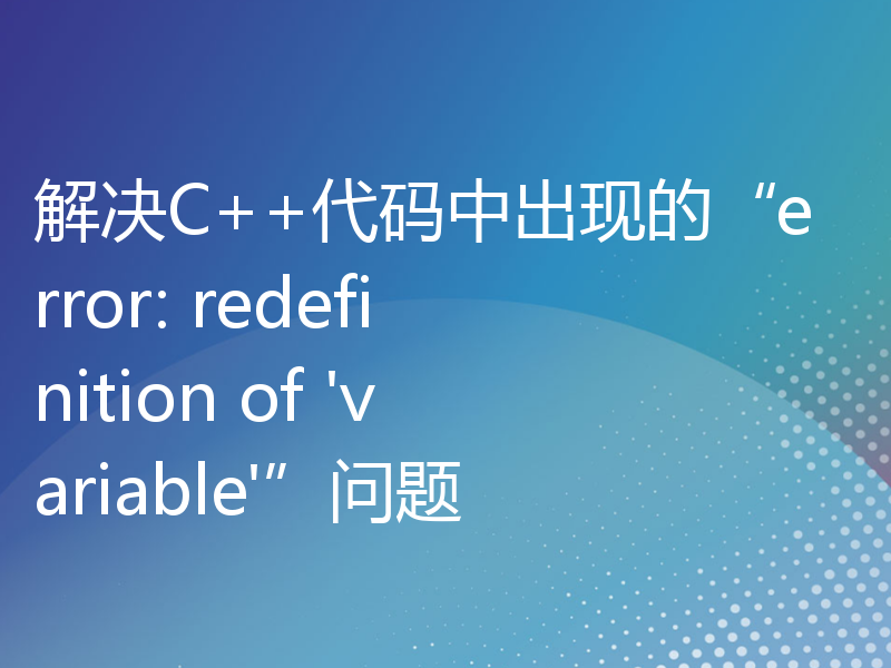 解决C++代码中出现的“error: redefinition of 'variable'”问题