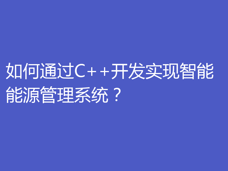 如何通过C++开发实现智能能源管理系统？