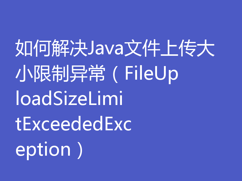 如何解决Java文件上传大小限制异常（FileUploadSizeLimitExceededException）