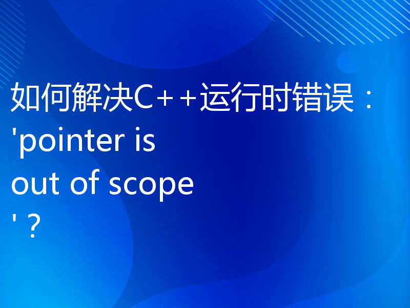 如何解决C++运行时错误：'pointer is out of scope'？