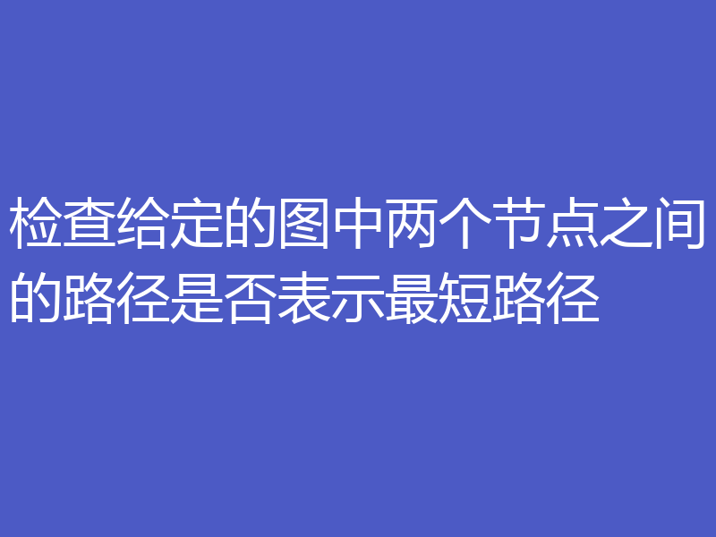 检查给定的图中两个节点之间的路径是否表示最短路径