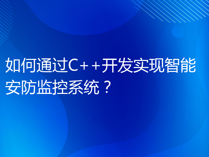 如何通过C++开发实现智能安防监控系统？