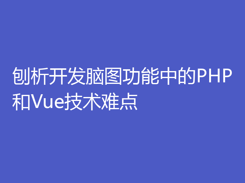 刨析开发脑图功能中的PHP和Vue技术难点