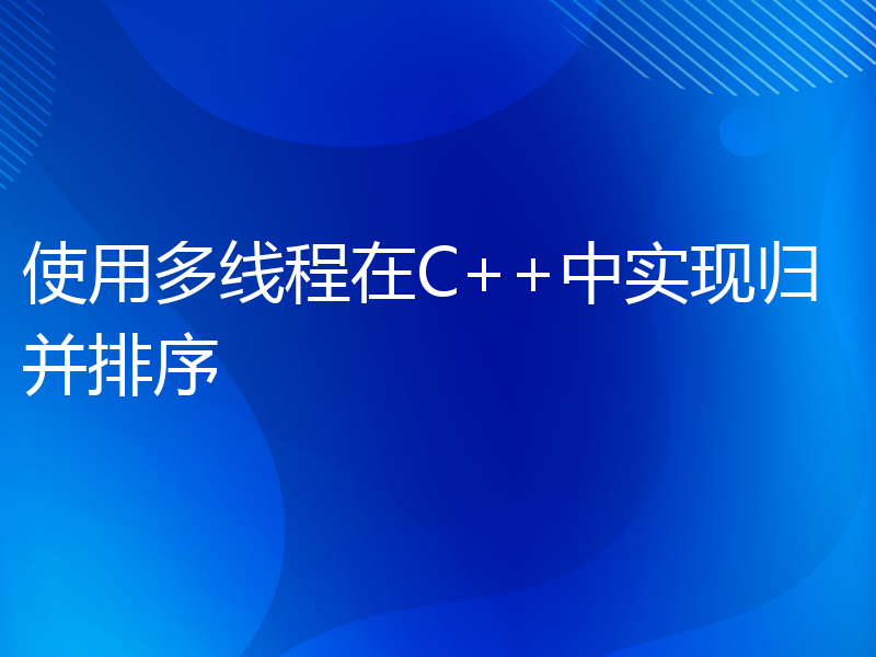 使用多线程在C++中实现归并排序