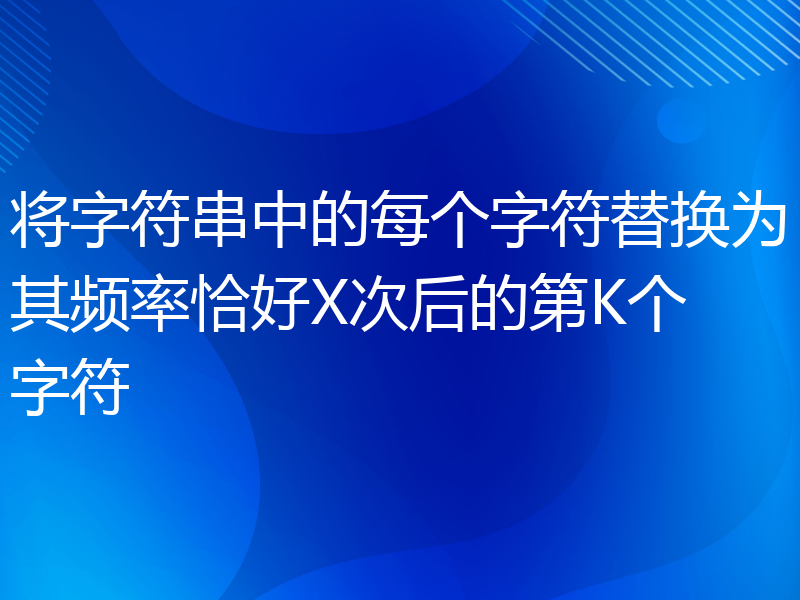 将字符串中的每个字符替换为其频率恰好X次后的第K个字符