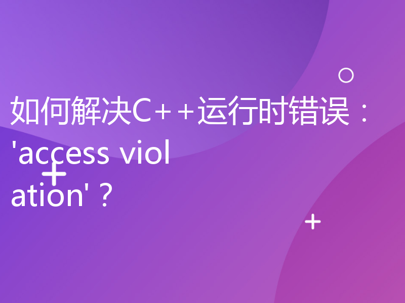 如何解决C++运行时错误：'access violation'？