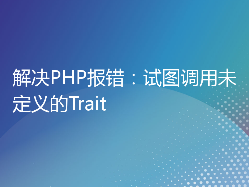 解决PHP报错：试图调用未定义的Trait