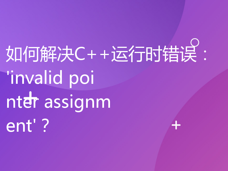 如何解决C++运行时错误：'invalid pointer assignment'？