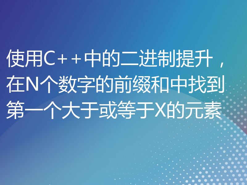 使用C++中的二进制提升，在N个数字的前缀和中找到第一个大于或等于X的元素