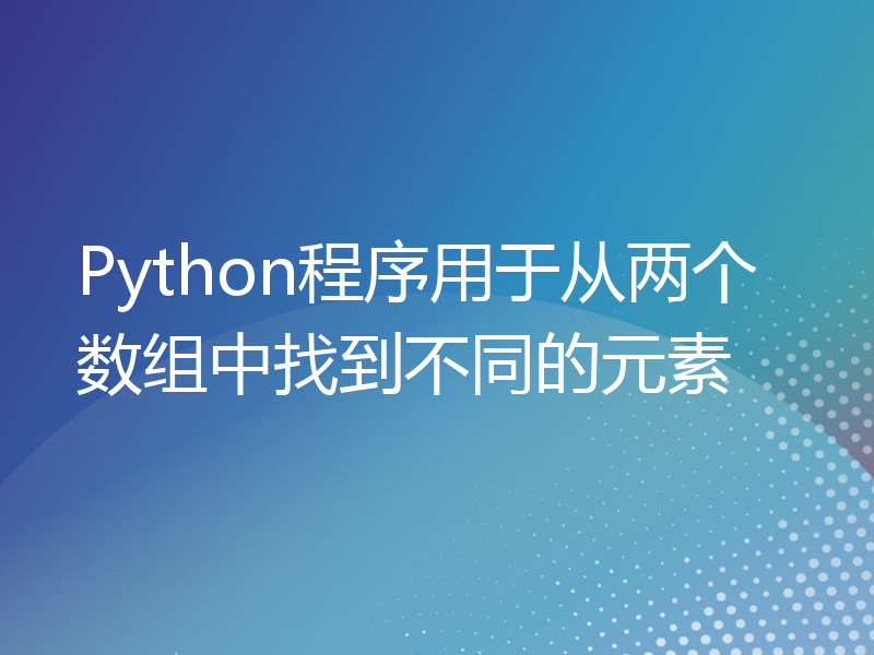 Python程序用于从两个数组中找到不同的元素