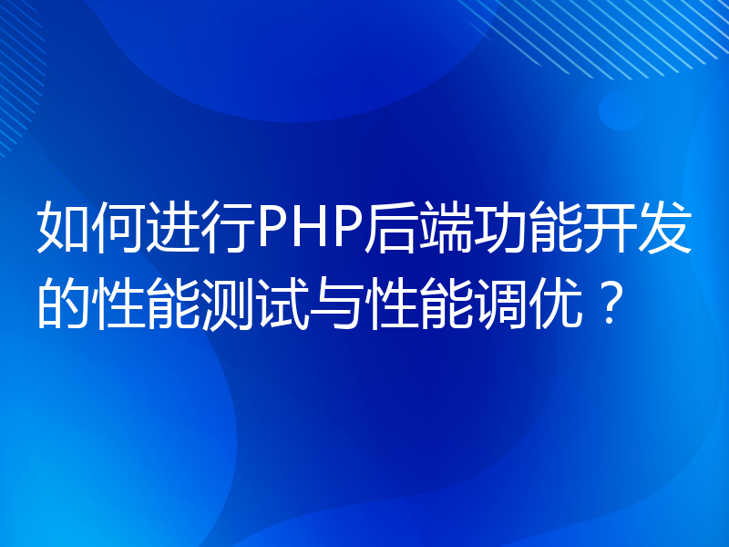 如何进行PHP后端功能开发的性能测试与性能调优？