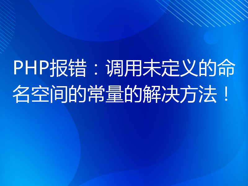 PHP报错：调用未定义的命名空间的常量的解决方法！