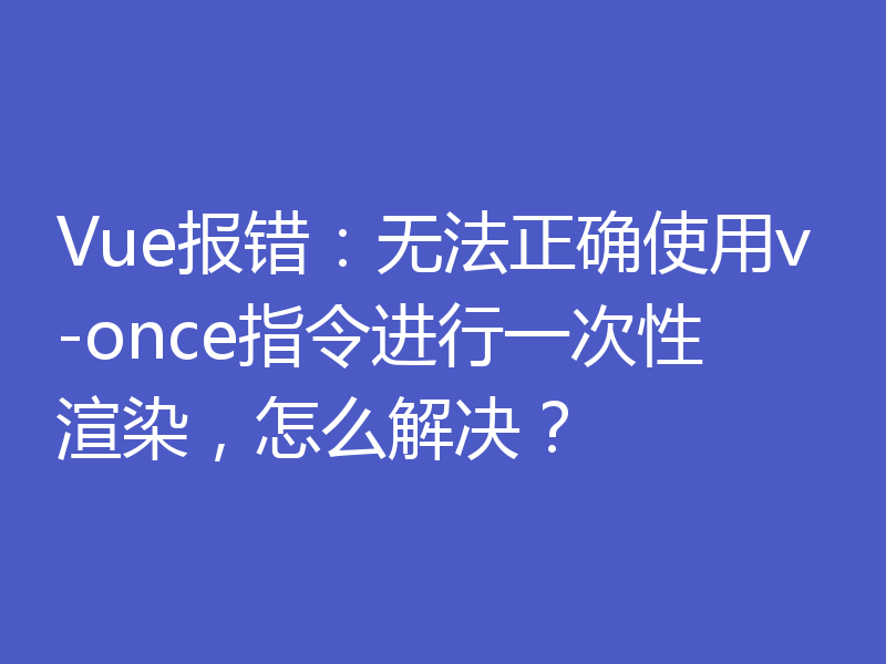 Vue报错：无法正确使用v-once指令进行一次性渲染，怎么解决？