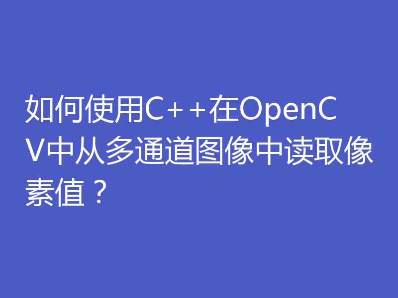 如何使用C++在OpenCV中从多通道图像中读取像素值？