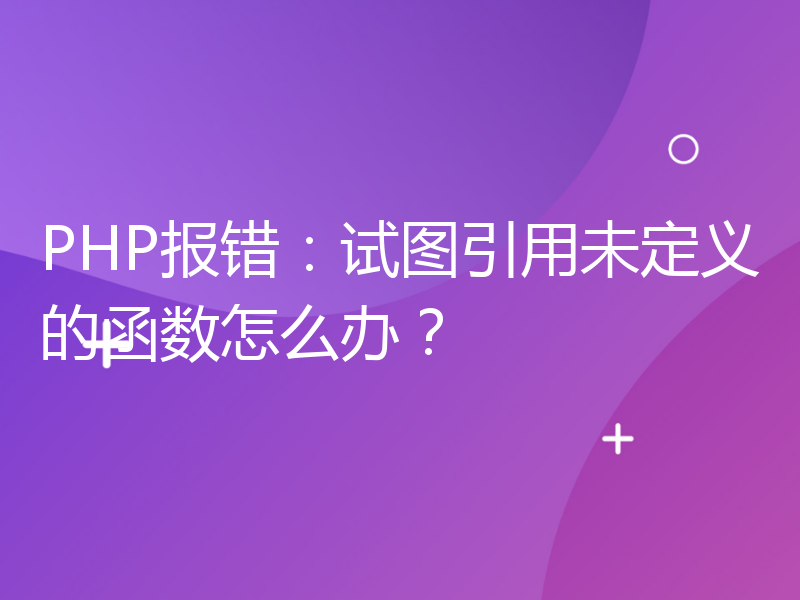 PHP报错：试图引用未定义的函数怎么办？