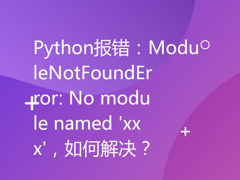 Python报错：ModuleNotFoundError: No module named 'xxx'，如何解决？