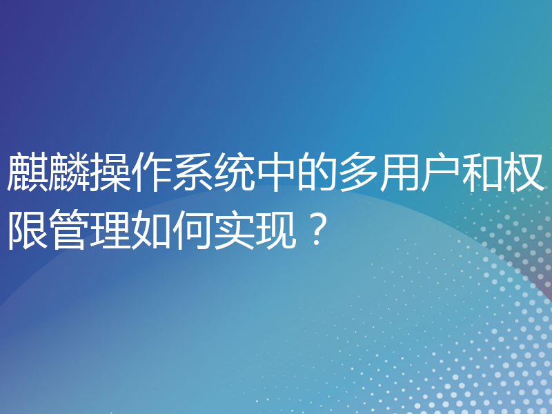 麒麟操作系统中的多用户和权限管理如何实现？