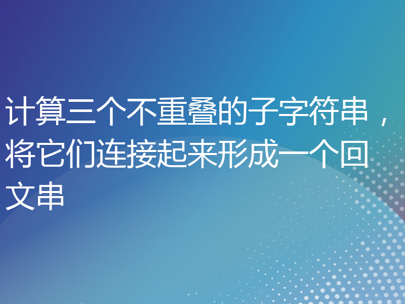 计算三个不重叠的子字符串，将它们连接起来形成一个回文串