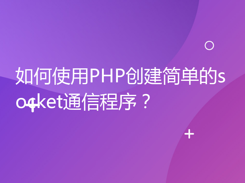 如何使用PHP创建简单的socket通信程序？