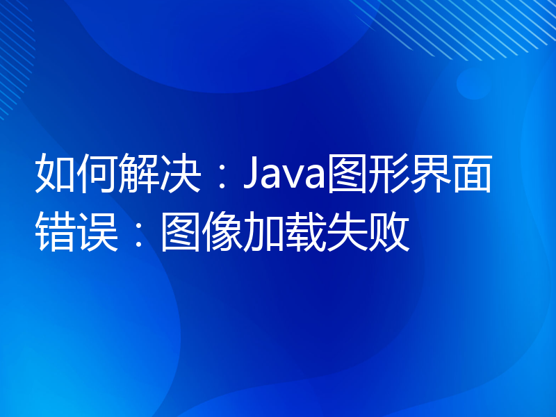 如何解决：Java图形界面错误：图像加载失败