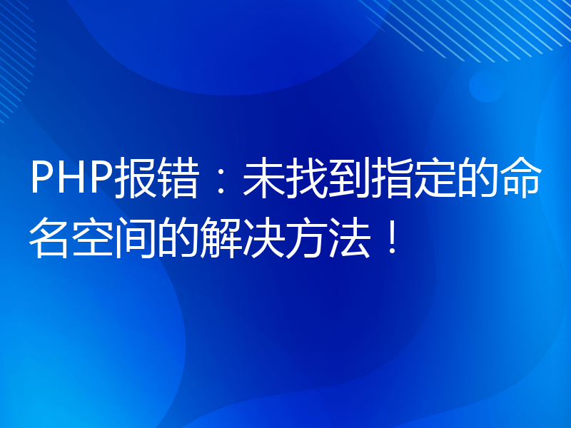 PHP报错：未找到指定的命名空间的解决方法！