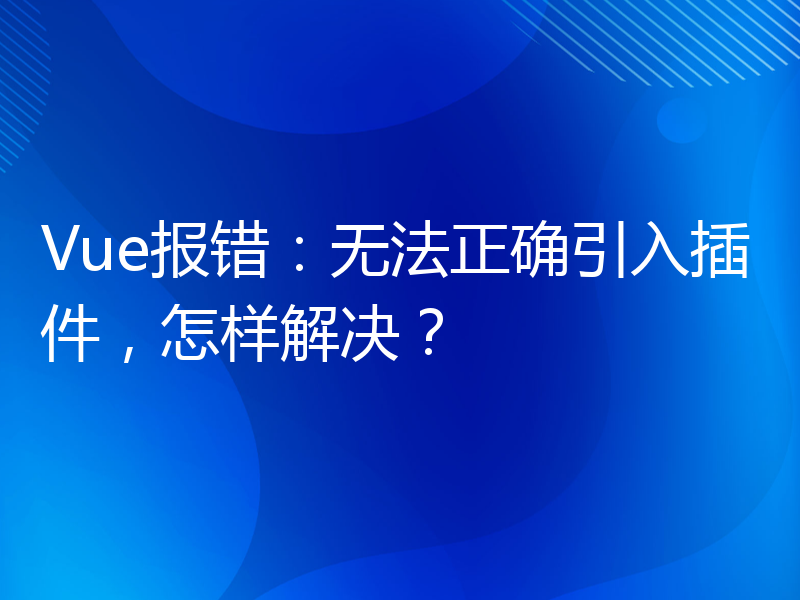 Vue报错：无法正确引入插件，怎样解决？