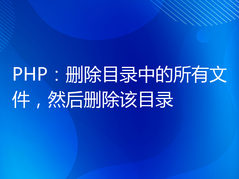 PHP：删除目录中的所有文件，然后删除该目录