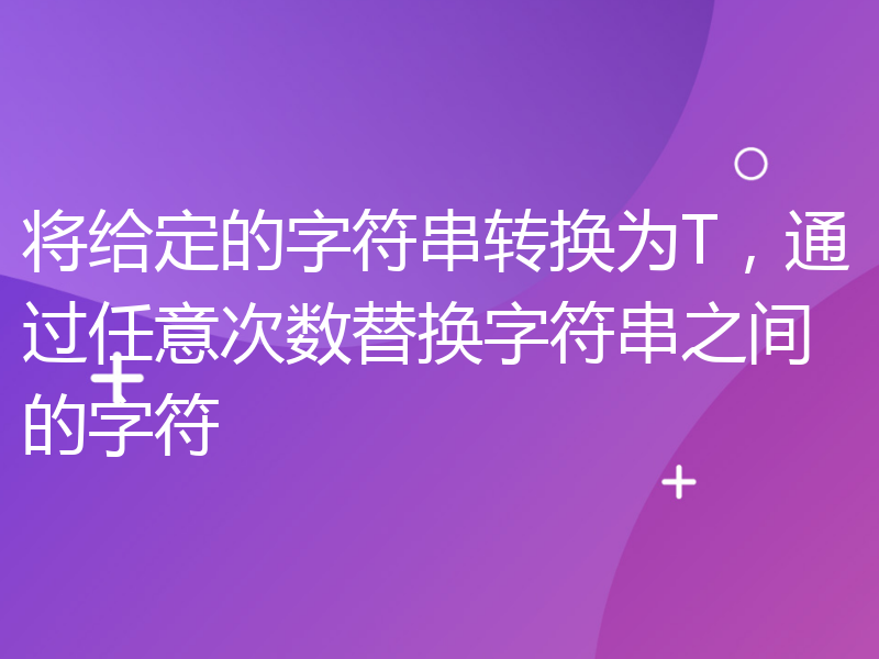 将给定的字符串转换为T，通过任意次数替换字符串之间的字符