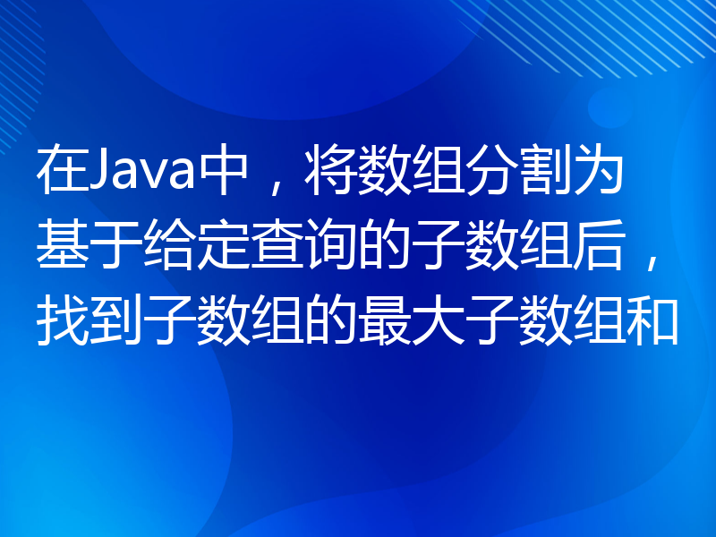 在Java中，将数组分割为基于给定查询的子数组后，找到子数组的最大子数组和