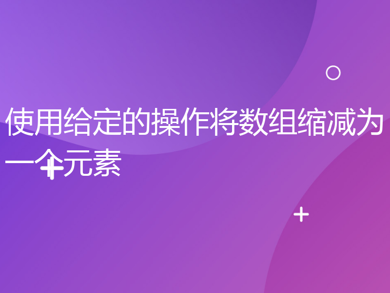 使用给定的操作将数组缩减为一个元素